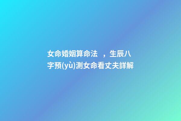 女命婚姻算命法，生辰八字預(yù)測女命看丈夫詳解